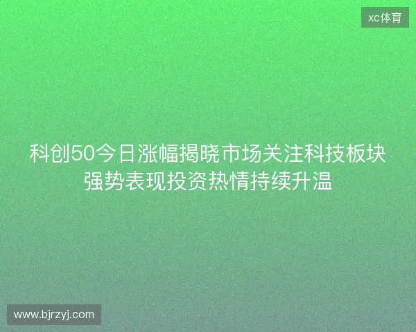 科创50今日涨幅揭晓市场关注科技板块强势表现投资热情持续升温